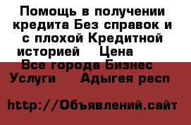 Помощь в получении кредита Без справок и с плохой Кредитной историей  › Цена ­ 11 - Все города Бизнес » Услуги   . Адыгея респ.